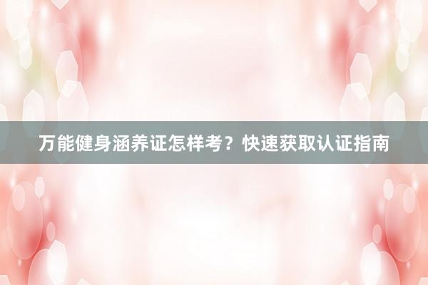 万能健身涵养证怎样考？快速获取认证指南