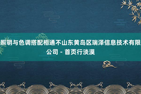 照明与色调搭配相通不山东黄岛区瑞泽信息技术有限公司 - 首页行淡漠