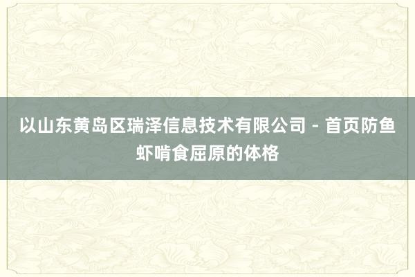以山东黄岛区瑞泽信息技术有限公司 - 首页防鱼虾啃食屈原的体格